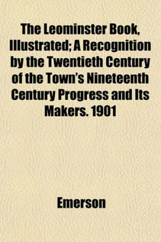 Cover of The Leominster Book, Illustrated; A Recognition by the Twentieth Century of the Town's Nineteenth Century Progress and Its Makers. 1901