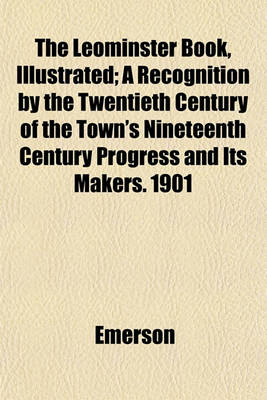 Book cover for The Leominster Book, Illustrated; A Recognition by the Twentieth Century of the Town's Nineteenth Century Progress and Its Makers. 1901