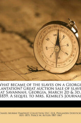 Cover of What Became of the Slaves on a Georgia Plantation? Great Auction Sale of Slaves, at Savannah, Georgia, March 2D & 3D, 1859. a Sequel to Mrs. Kemble's Journal