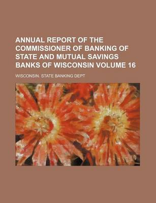 Book cover for Annual Report of the Commissioner of Banking of State and Mutual Savings Banks of Wisconsin Volume 16