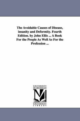 Cover of The Avoidable Causes of Disease, insanity and Deformity. Fourth Edition. by John Ellis ... A Book For the People As Well As For the Profession ...