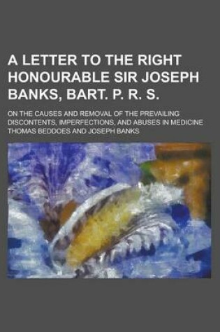 Cover of A Letter to the Right Honourable Sir Joseph Banks, Bart. P. R. S; On the Causes and Removal of the Prevailing Discontents, Imperfections, and Abuses in Medicine