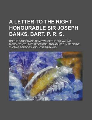 Book cover for A Letter to the Right Honourable Sir Joseph Banks, Bart. P. R. S; On the Causes and Removal of the Prevailing Discontents, Imperfections, and Abuses in Medicine