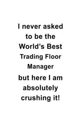 Book cover for I Never Asked To Be The World's Best Trading Floor Manager But Here I Am Absolutely Crushing It