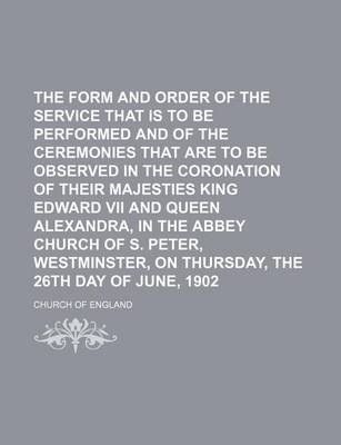 Book cover for The Form and Order of the Service That Is to Be Performed and of the Ceremonies That Are to Be Observed in the Coronation of Their Majesties King Edward VII and Queen Alexandra, in the Abbey Church of S. Peter, Westminster, on Thursday, the 26th Day of