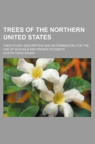 Cover of Trees of the Northern United States; Their Study, Description and Determination, for the Use of Schools and Private Students