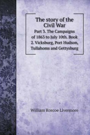 Cover of The story of the Civil War Part 3. The Campaigns of 1863 to July 10th. Book 2. Vicksburg, Port Hudson, Tullahoms and Gettysburg