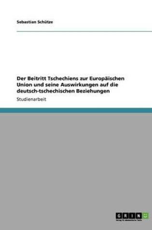 Cover of Der Beitritt Tschechiens Zur Europ ischen Union Und Seine Auswirkungen Auf Die Deutsch-Tschechischen Beziehungen