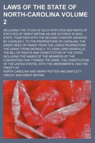 Cover of Laws of the State of North-Carolina Volume 2; Including the Titles of Such Statutes and Parts of Statutes of Great Britain as Are in Force in Said State Together with the Second Charter Granted by Charles II. to the Proprietors of Carolina the Great Deed o