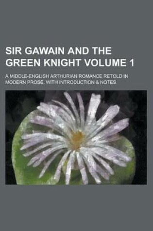 Cover of Sir Gawain and the Green Knight; A Middle-English Arthurian Romance Retold in Modern Prose, with Introduction & Notes Volume 1