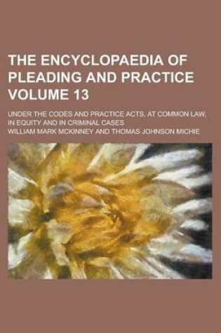 Cover of The Encyclopaedia of Pleading and Practice; Under the Codes and Practice Acts, at Common Law, in Equity and in Criminal Cases Volume 13