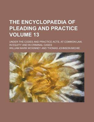 Book cover for The Encyclopaedia of Pleading and Practice; Under the Codes and Practice Acts, at Common Law, in Equity and in Criminal Cases Volume 13