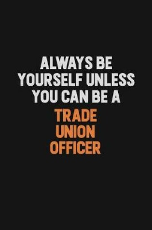 Cover of Always Be Yourself Unless You Can Be A Trade Union Officer