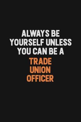Book cover for Always Be Yourself Unless You Can Be A Trade Union Officer