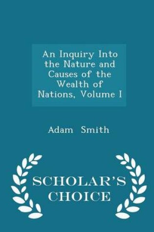Cover of An Inquiry Into the Nature and Causes of the Wealth of Nations, Volume I - Scholar's Choice Edition