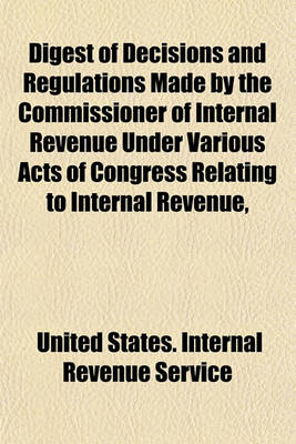 Book cover for Digest of Decisions and Regulations Made by the Commissioner of Internal Revenue Under Various Acts of Congress Relating to Internal Revenue,