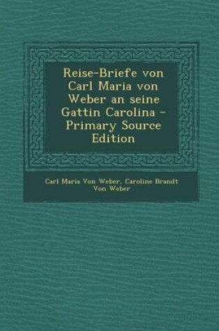 Cover of Reise-Briefe Von Carl Maria Von Weber an Seine Gattin Carolina - Primary Source Edition