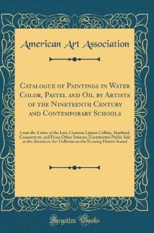 Cover of Catalogue of Paintings in Water Color, Pastel and Oil by Artists of the Nineteenth Century and Contemporary Schools: From the Estate of the Late Clarence Lyman Collins, Hartford, Connecticut, and From Other Sources; Unrestricted Public Sale at the America