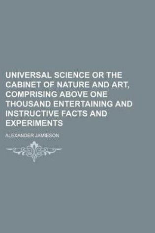 Cover of Universal Science or the Cabinet of Nature and Art, Comprising Above One Thousand Entertaining and Instructive Facts and Experiments (Volume 1)