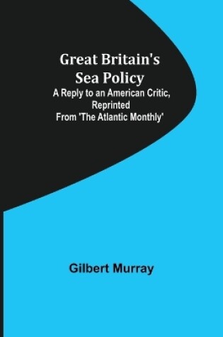 Cover of Great Britain's Sea Policy; A Reply to an American Critic, reprinted from 'The Atlantic Monthly'
