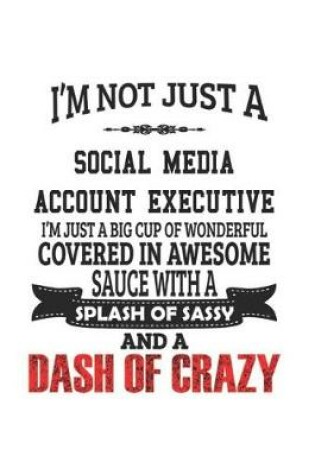 Cover of I'm Not Just A Social Media Account Executive I'm Just A Big Cup Of Wonderful Covered In Awesome Sauce With A Splash Of Sassy And A Dash Of Crazy