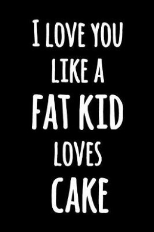 Cover of I Love You Like a Fat Kid Loves Cake