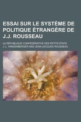 Cover of Essai Sur Le Systeme de Politique Etrangere de J.J. Rousseau; La Republique Confederative Des Petits Etats