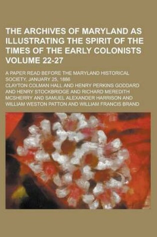 Cover of The Archives of Maryland as Illustrating the Spirit of the Times of the Early Colonists; A Paper Read Before the Maryland Historical Society, January 25, 1886 Volume 22-27