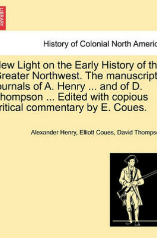 Cover of New Light on the Early History of the Greater Northwest. the Manuscript Journals of A. Henry ... and of D. Thompson ... Edited with Copious Critical Commentary by E. Coues. Vol. II.