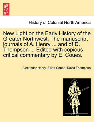 Book cover for New Light on the Early History of the Greater Northwest. the Manuscript Journals of A. Henry ... and of D. Thompson ... Edited with Copious Critical Commentary by E. Coues. Vol. II.