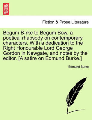 Book cover for Begum B-Rke to Begum Bow, a Poetical Rhapsody on Contemporary Characters. with a Dedication to the Right Honourable Lord George Gordon in Newgate, and Notes by the Editor. [a Satire on Edmund Burke.]