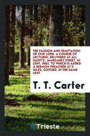 Cover of The Passion and Temptation of Our Lord. a Course of Lectures, Delivered at All Saint's', Margaret Street, in Lent, 1862. to Which Is Added a Sermon Preached at S. Giles, Oxford, in the Same Lent