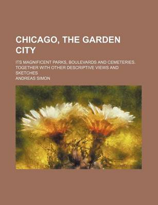 Book cover for Chicago, the Garden City; Its Magnificent Parks, Boulevards and Cemeteries. Together with Other Descriptive Views and Sketches