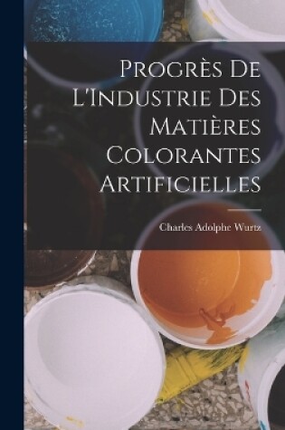 Cover of Progrès De L'Industrie Des Matières Colorantes Artificielles