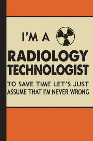 Cover of I'm a Radiology Technologist to Save Time Let's Just Assume That I'm Never Wrong