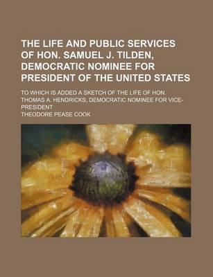 Book cover for The Life and Public Services of Hon. Samuel J. Tilden, Democratic Nominee for President of the United States; To Which Is Added a Sketch of the Life of Hon. Thomas A. Hendricks, Democratic Nominee for Vice-President