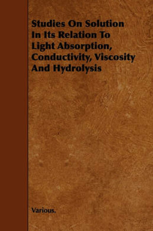 Cover of Studies On Solution In Its Relation To Light Absorption, Conductivity, Viscosity And Hydrolysis