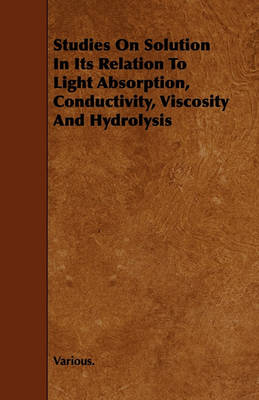 Book cover for Studies On Solution In Its Relation To Light Absorption, Conductivity, Viscosity And Hydrolysis