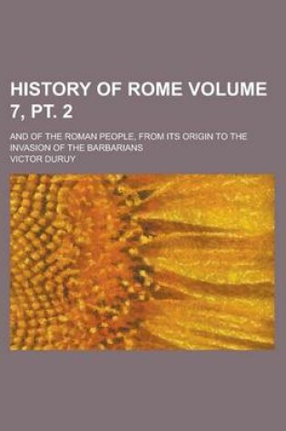 Cover of History of Rome; And of the Roman People, from Its Origin to the Invasion of the Barbarians Volume 7, PT. 2