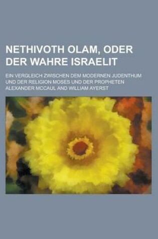 Cover of Nethivoth Olam, Oder Der Wahre Israelit; Ein Vergleich Zwischen Dem Modernen Judenthum Und Der Religion Moses Und Der Propheten