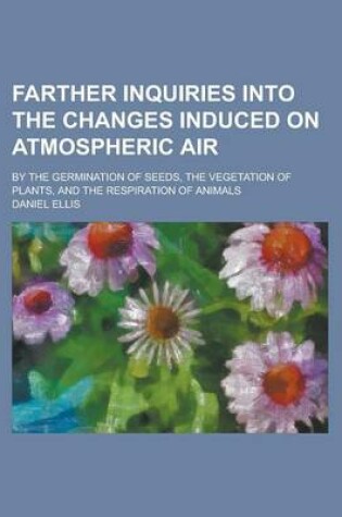 Cover of Farther Inquiries Into the Changes Induced on Atmospheric Air; By the Germination of Seeds, the Vegetation of Plants, and the Respiration of Animals