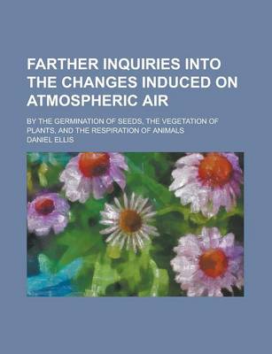 Book cover for Farther Inquiries Into the Changes Induced on Atmospheric Air; By the Germination of Seeds, the Vegetation of Plants, and the Respiration of Animals