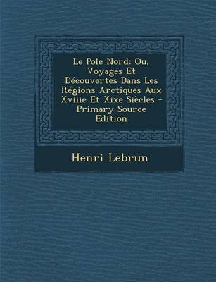 Book cover for Le Pole Nord; Ou, Voyages Et Decouvertes Dans Les Regions Arctiques Aux Xviiie Et Xixe Siecles