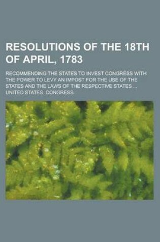 Cover of Resolutions of the 18th of April, 1783; Recommending the States to Invest Congress with the Power to Levy an Impost for the Use of the States and the