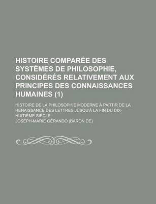 Book cover for Histoire Comparee Des Systemes de Philosophie, Consideres Relativement Aux Principes Des Connaissances Humaines; Histoire de La Philosophie Moderne a Partir de La Renaissance Des Lettres Jusqu'a La Fin Du Dix-Huitieme Siecle (1)