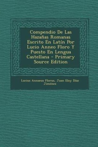 Cover of Compendio de Las Hazanas Romanas Escrito En Latin Por Lucio Anneo Floro y Puesto En Lengua Castellana - Primary Source Edition