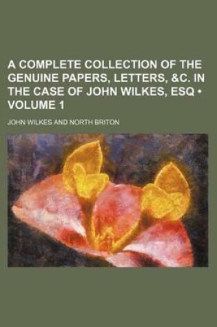 Cover of A Complete Collection of the Genuine Papers, Letters, &C. in the Case of John Wilkes, Esq (Volume 1)