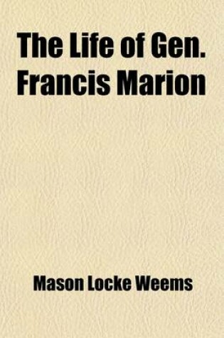 Cover of The Life of Gen. Francis Marion; A Celebrated Partisan Officer in the Revolutionary War, Against the British and Tories in South Carolina and Georgia