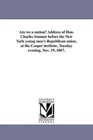 Cover of Are We a Nation? Address of Hon. Charles Sumner Before the New York Young Men's Republican Union, at the Cooper Institute, Tuesday Evening, Nov. 19, 1867.