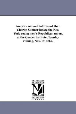 Book cover for Are We a Nation? Address of Hon. Charles Sumner Before the New York Young Men's Republican Union, at the Cooper Institute, Tuesday Evening, Nov. 19, 1867.